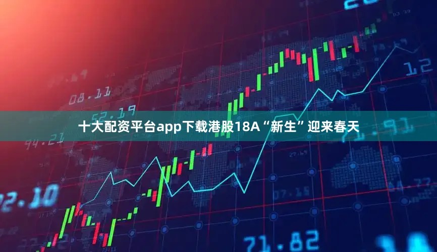 十大配资平台app下载港股18A“新生”迎来春天