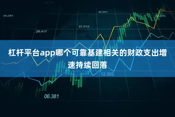 杠杆平台app哪个可靠基建相关的财政支出增速持续回落