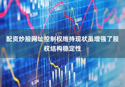 配资炒股网址控制权维持现状虽增强了股权结构稳定性