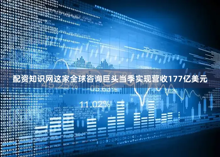 配资知识网这家全球咨询巨头当季实现营收177亿美元