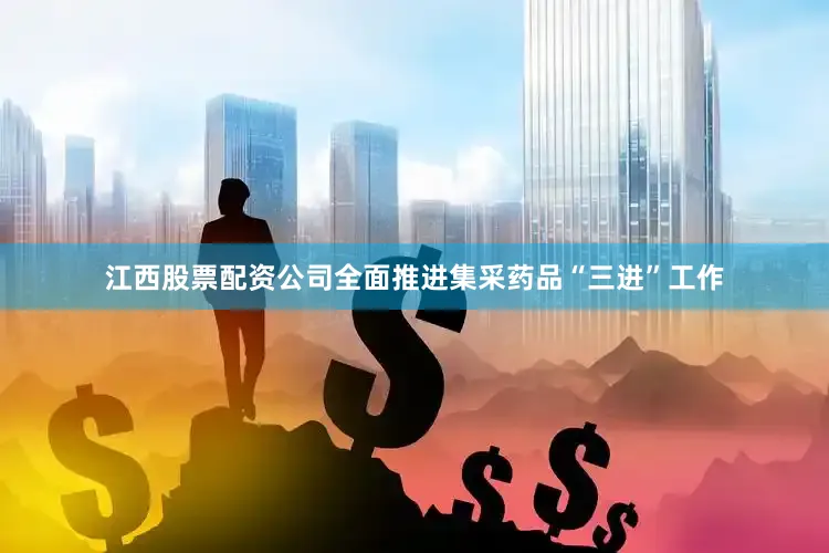 江西股票配资公司全面推进集采药品“三进”工作