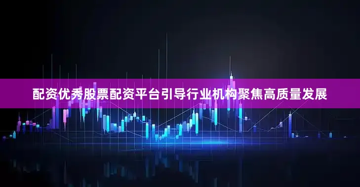 配资优秀股票配资平台引导行业机构聚焦高质量发展