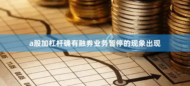 a股加杠杆确有融券业务暂停的现象出现