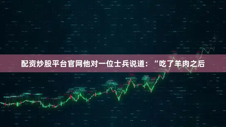 配资炒股平台官网他对一位士兵说道：“吃了羊肉之后