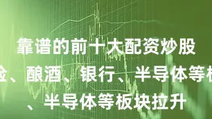 靠谱的前十大配资炒股公司保险、酿酒、银行、半导体等板块拉升