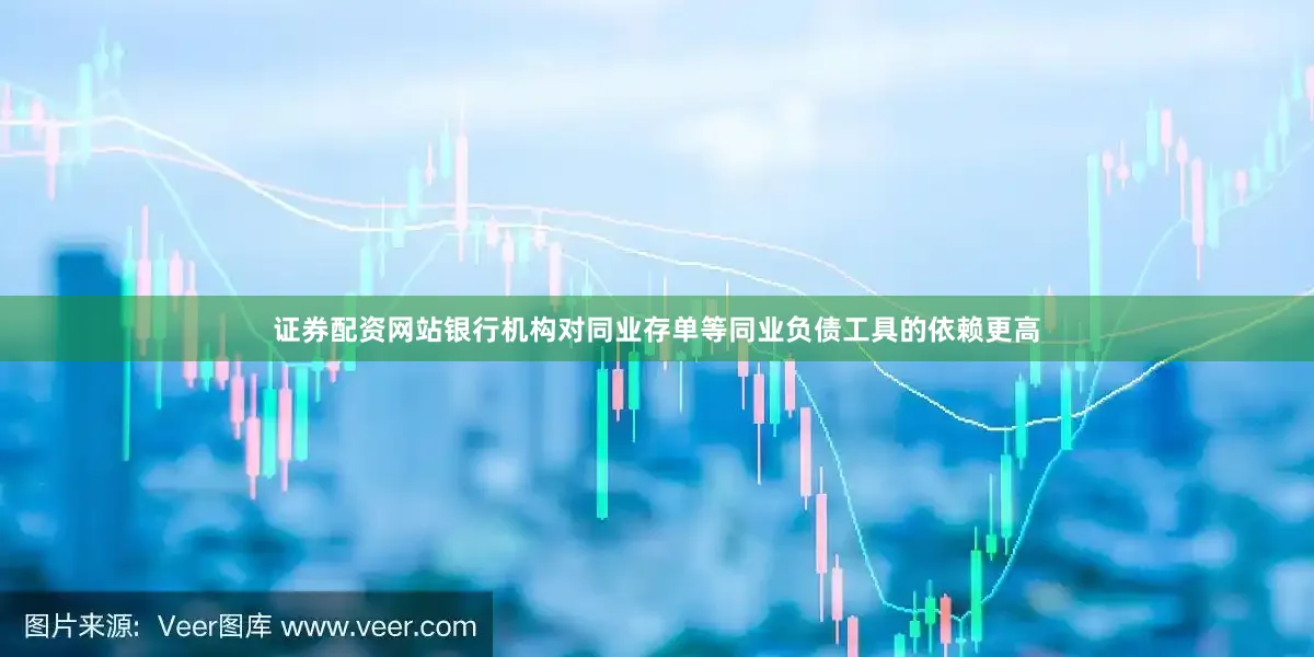 证券配资网站银行机构对同业存单等同业负债工具的依赖更高
