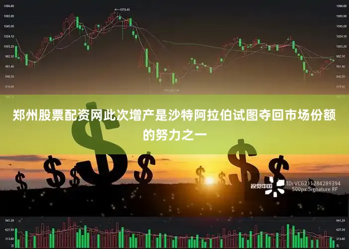 郑州股票配资网此次增产是沙特阿拉伯试图夺回市场份额的努力之一