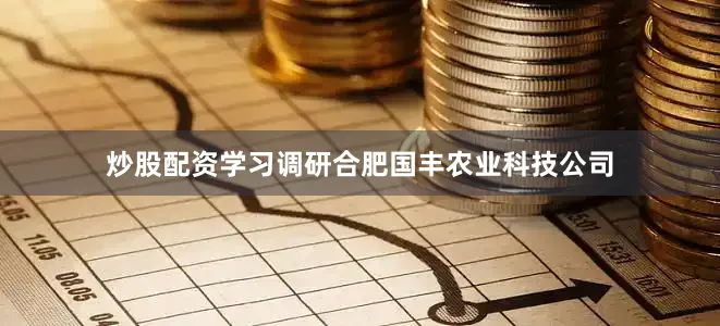 炒股配资学习调研合肥国丰农业科技公司