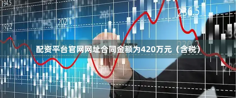 配资平台官网网址合同金额为420万元（含税）