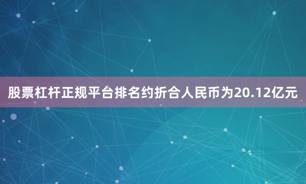 股票杠杆正规平台排名约折合人民币为20.12亿元