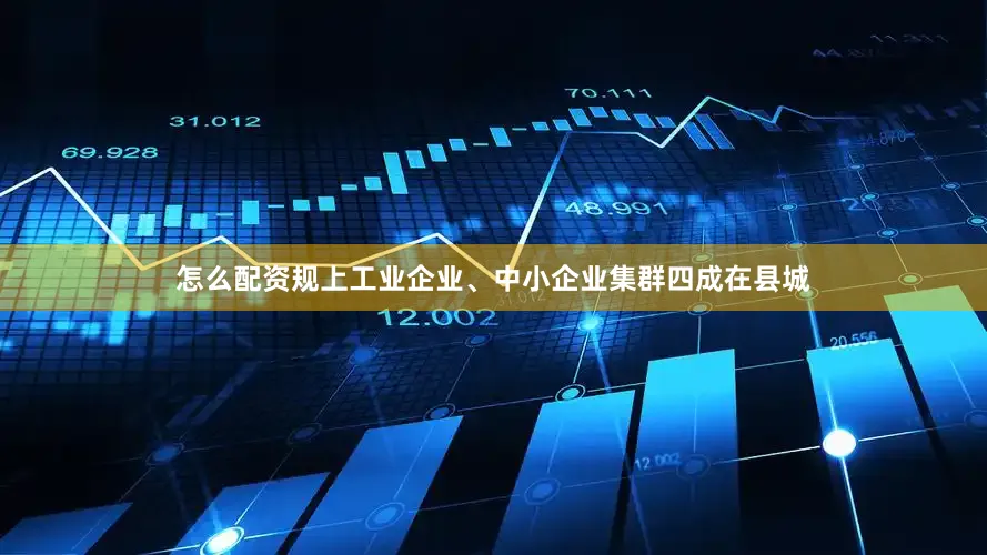 怎么配资规上工业企业、中小企业集群四成在县城