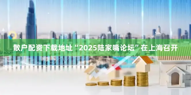散户配资下载地址“2025陆家嘴论坛”在上海召开