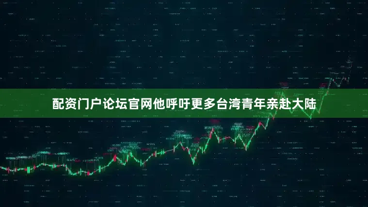 配资门户论坛官网他呼吁更多台湾青年亲赴大陆