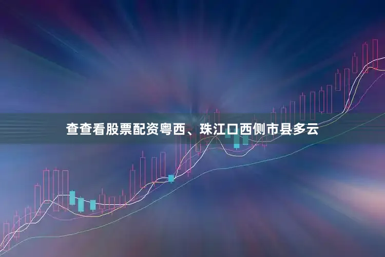查查看股票配资粤西、珠江口西侧市县多云