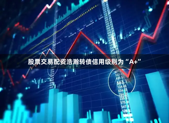 股票交易配资浩瀚转债信用级别为“A+”