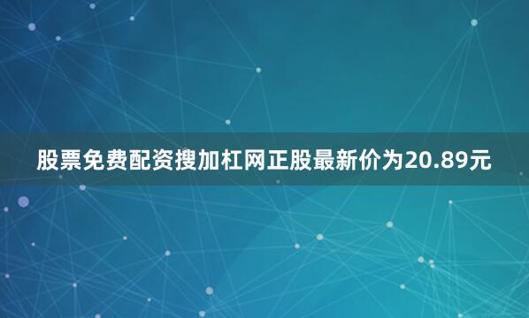 股票免费配资搜加杠网正股最新价为20.89元