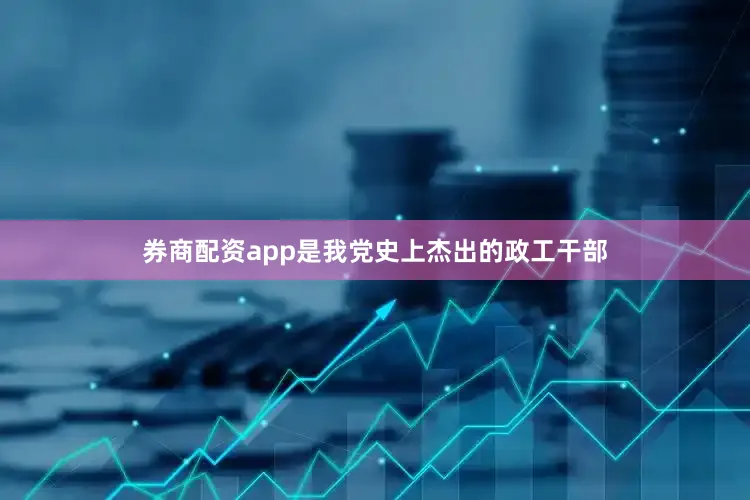 券商配资app是我党史上杰出的政工干部