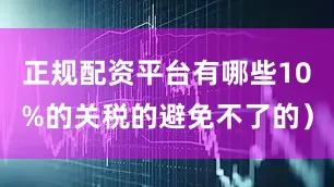 正规配资平台有哪些10%的关税的避免不了的）