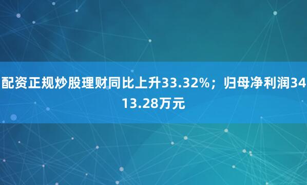 配资正规炒股理财同比上升33.32%；归母净利润3413.28万元