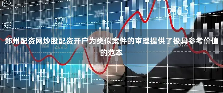 郑州配资网炒股配资开户为类似案件的审理提供了极具参考价值的范本