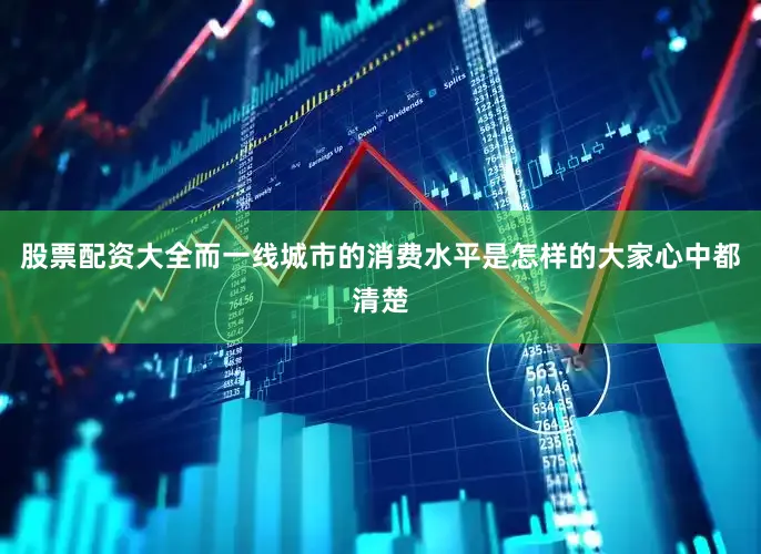 股票配资大全而一线城市的消费水平是怎样的大家心中都清楚