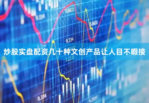 炒股实盘配资几十种文创产品让人目不暇接