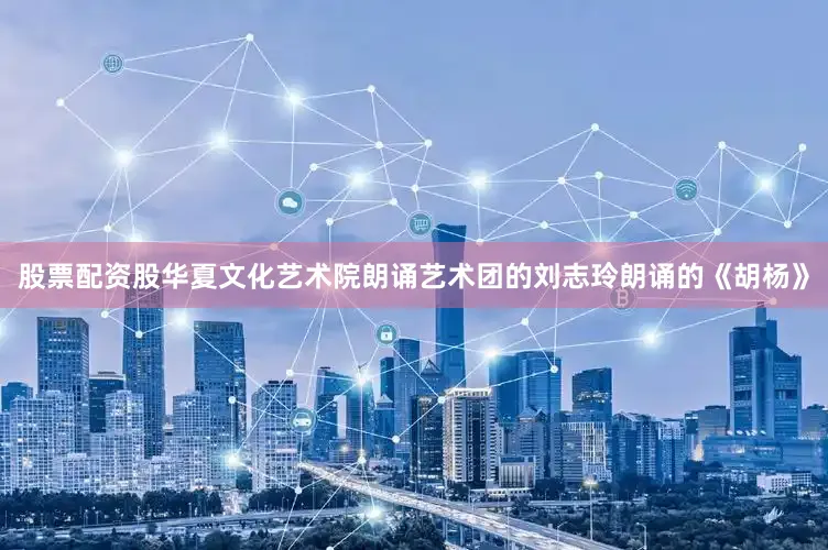 股票配资股华夏文化艺术院朗诵艺术团的刘志玲朗诵的《胡杨》