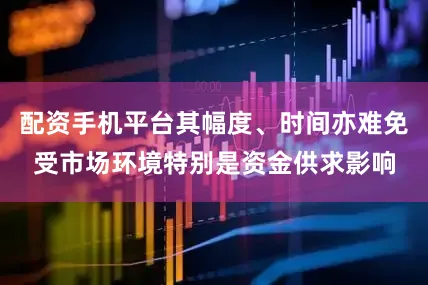 配资手机平台其幅度、时间亦难免受市场环境特别是资金供求影响
