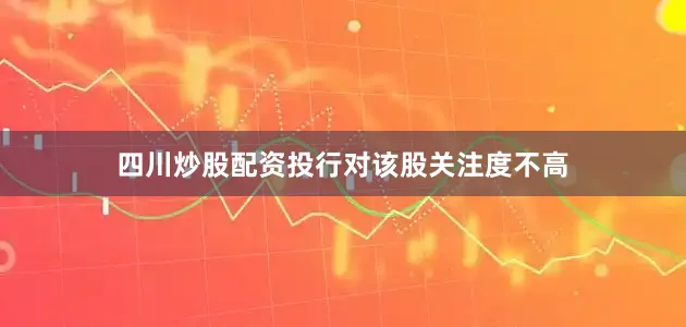 四川炒股配资投行对该股关注度不高