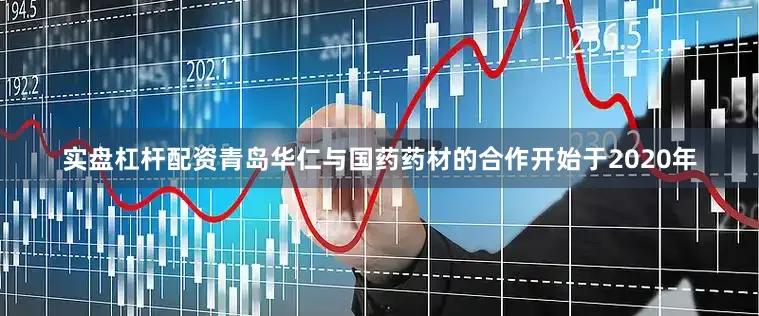 实盘杠杆配资青岛华仁与国药药材的合作开始于2020年