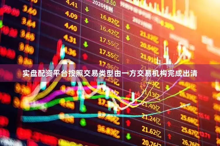 实盘配资平台按照交易类型由一方交易机构完成出清