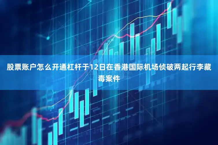 股票账户怎么开通杠杆于12日在香港国际机场侦破两起行李藏毒案件