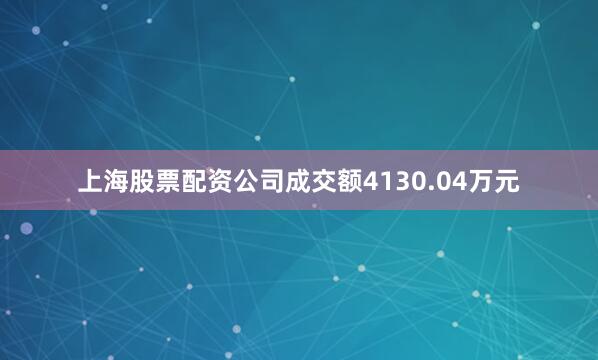 上海股票配资公司成交额4130.04万元