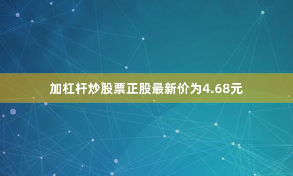 加杠杆炒股票正股最新价为4.68元