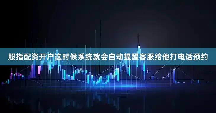 股指配资开户这时候系统就会自动提醒客服给他打电话预约