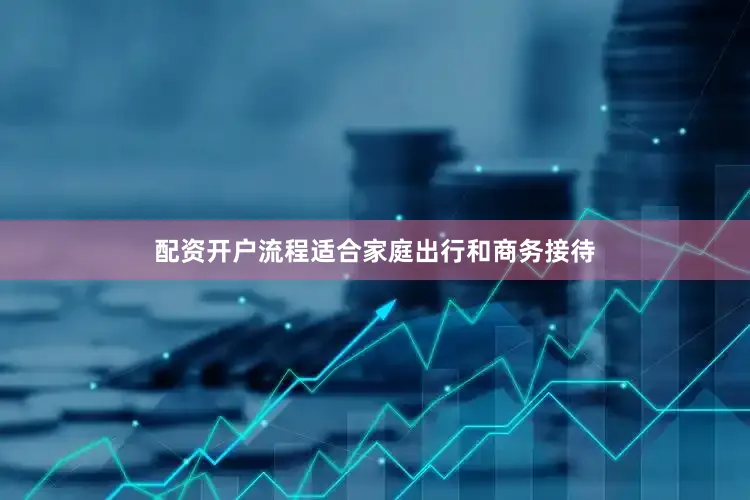 配资开户流程适合家庭出行和商务接待