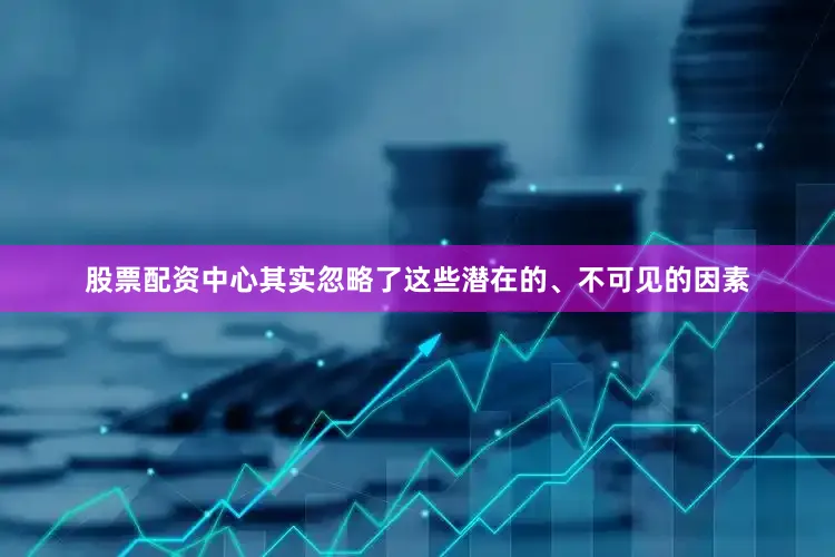 股票配资中心其实忽略了这些潜在的、不可见的因素