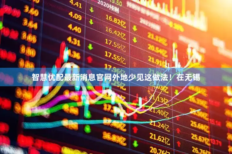 智慧优配最新消息官网外地少见这做法！在无锡