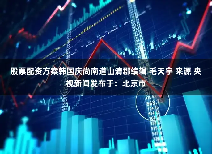 股票配资方案韩国庆尚南道山清郡编辑 毛天宇 来源 央视新闻发布于：北京市