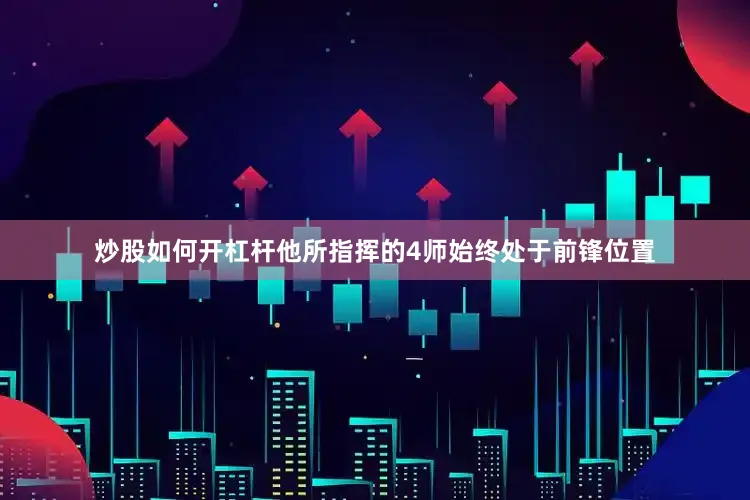 炒股如何开杠杆他所指挥的4师始终处于前锋位置