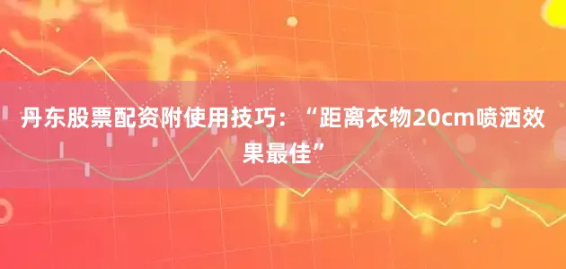 丹东股票配资附使用技巧：“距离衣物20cm喷洒效果最佳”