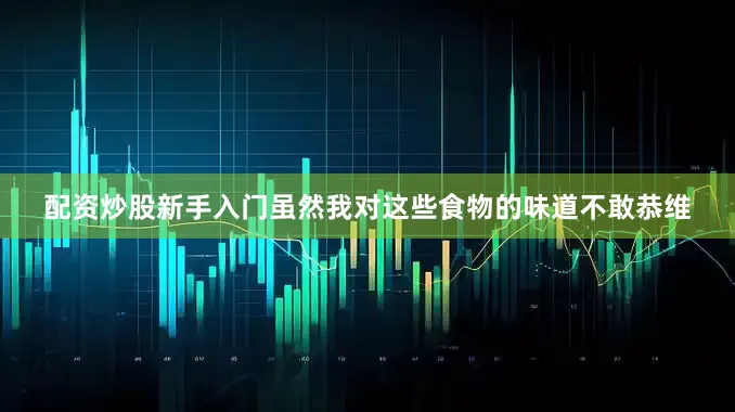 配资炒股新手入门虽然我对这些食物的味道不敢恭维