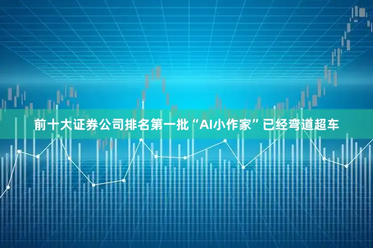 前十大证券公司排名第一批“AI小作家”已经弯道超车