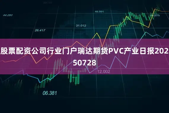 股票配资公司行业门户瑞达期货PVC产业日报20250728