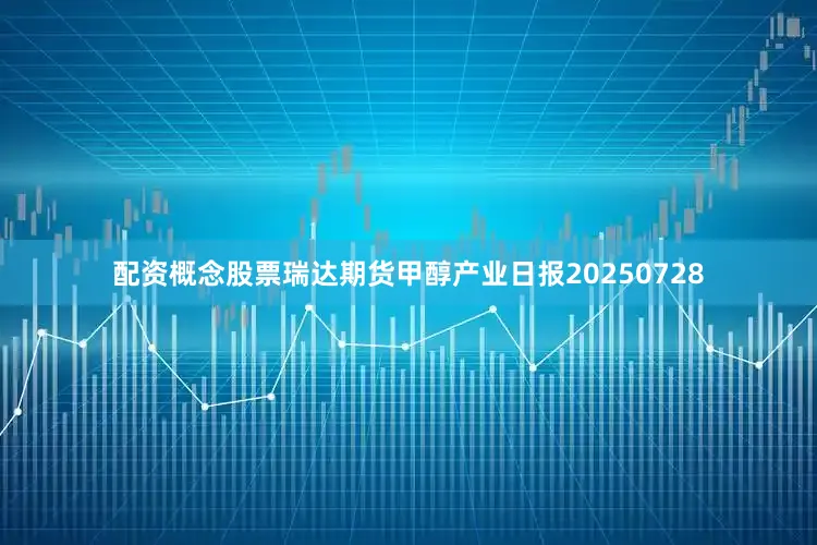 配资概念股票瑞达期货甲醇产业日报20250728