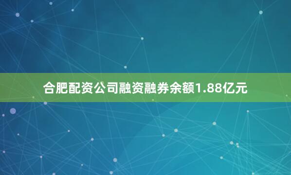 合肥配资公司融资融券余额1.88亿元