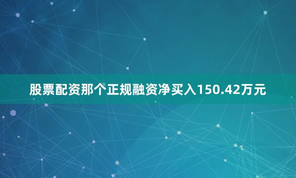 股票配资那个正规融资净买入150.42万元