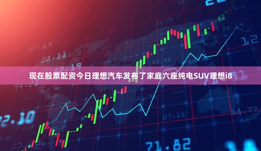 现在股票配资今日理想汽车发布了家庭六座纯电SUV理想i8