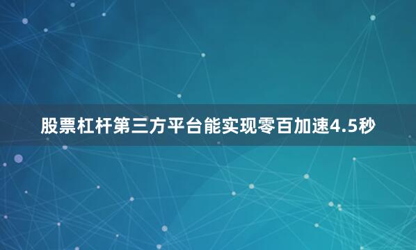 股票杠杆第三方平台能实现零百加速4.5秒