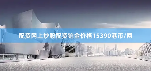 配资网上炒股配资铂金价格15390港币/两